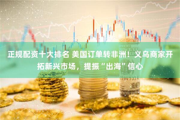 正规配资十大排名 美国订单转非洲！义乌商家开拓新兴市场，提振“出海”信心
