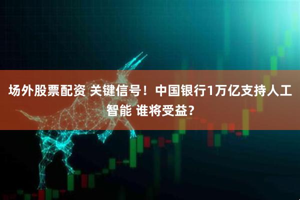 场外股票配资 关键信号！中国银行1万亿支持人工智能 谁将受益？