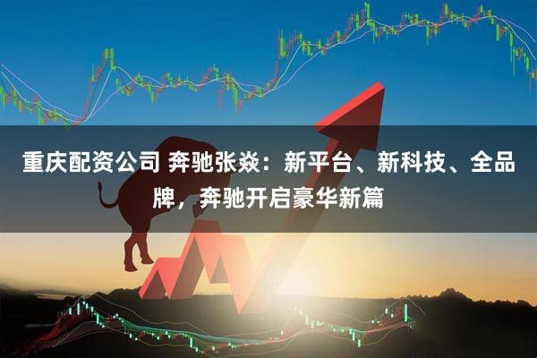 重庆配资公司 奔驰张焱：新平台、新科技、全品牌，奔驰开启豪华新篇