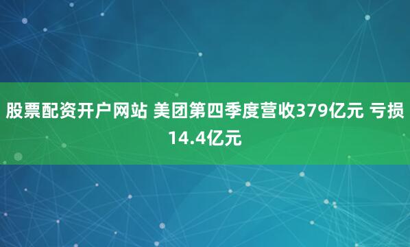 股票配资开户网站 美团第四季度营收379亿元 亏损14.4亿元