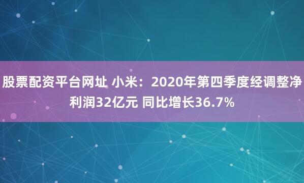 股票配资平台网址 小米：2020年第四季度经调整净利润32亿元 同比增长36.7%