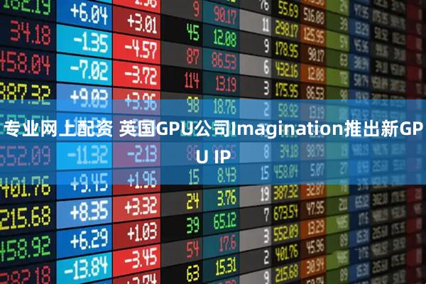 专业网上配资 英国GPU公司Imagination推出新GPU IP