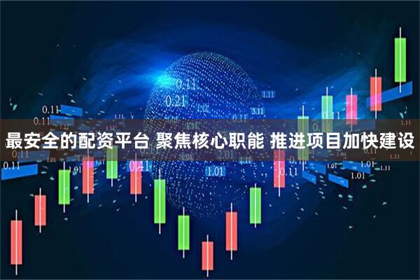 最安全的配资平台 聚焦核心职能 推进项目加快建设