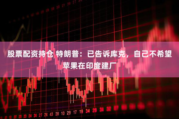 股票配资持仓 特朗普：已告诉库克，自己不希望苹果在印度建厂