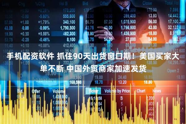 手机配资软件 抓住90天出货窗口期！美国买家大单不断 中国外贸商家加速发货