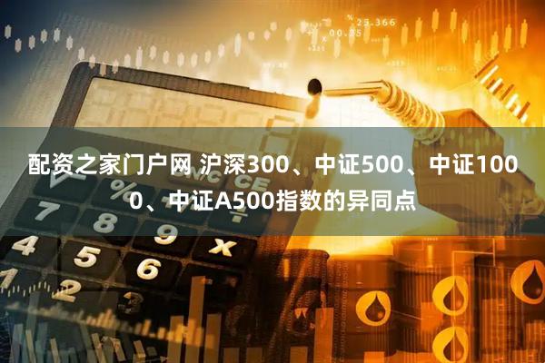 配资之家门户网 沪深300、中证500、中证1000、中证A500指数的异同点