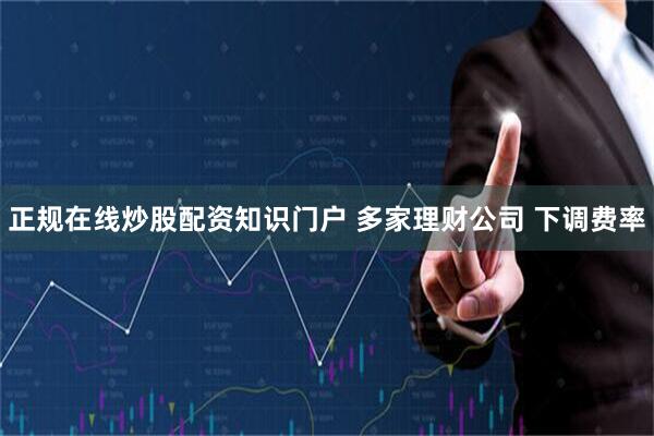 正规在线炒股配资知识门户 多家理财公司 下调费率