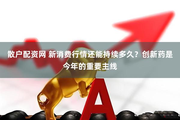 散户配资网 新消费行情还能持续多久？创新药是今年的重要主线