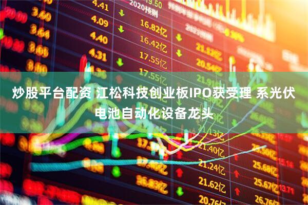 炒股平台配资 江松科技创业板IPO获受理 系光伏电池自动化设备龙头