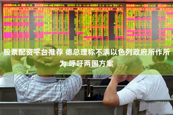股票配资平台推荐 德总理称不满以色列政府所作所为 呼吁两国方案