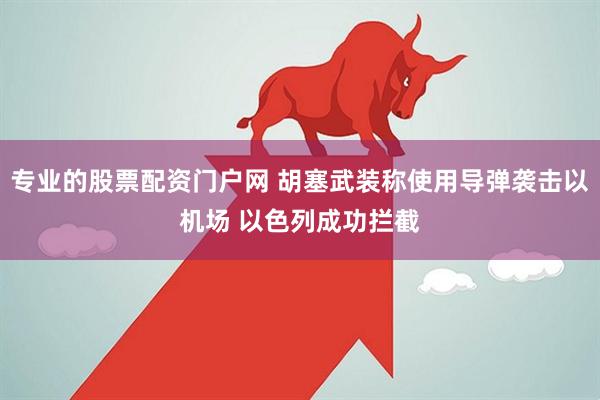专业的股票配资门户网 胡塞武装称使用导弹袭击以机场 以色列成功拦截