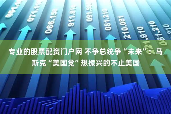 专业的股票配资门户网 不争总统争“未来”：马斯克“美国党”想振兴的不止美国