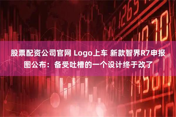 股票配资公司官网 Logo上车 新款智界R7申报图公布：备受吐槽的一个设计终于改了