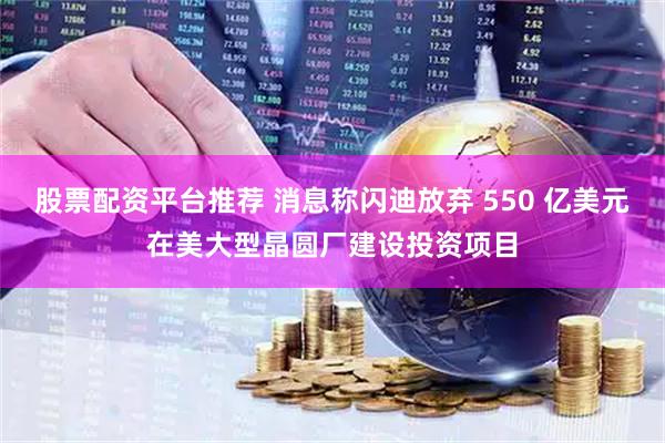 股票配资平台推荐 消息称闪迪放弃 550 亿美元在美大型晶圆厂建设投资项目