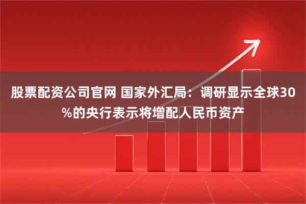 股票配资公司官网 国家外汇局：调研显示全球30%的央行表示将增配人民币资产
