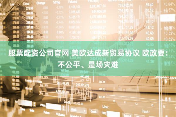 股票配资公司官网 美欧达成新贸易协议 欧政要：不公平、是场灾难