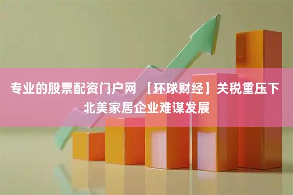 专业的股票配资门户网 【环球财经】关税重压下 北美家居企业难谋发展
