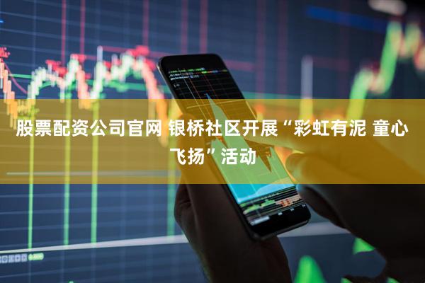 股票配资公司官网 银桥社区开展“彩虹有泥 童心飞扬”活动
