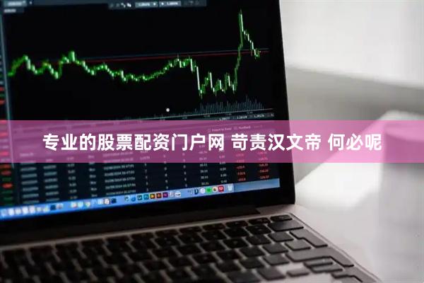 专业的股票配资门户网 苛责汉文帝 何必呢