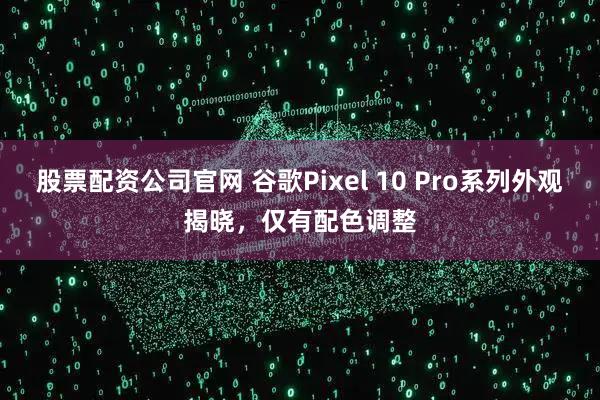 股票配资公司官网 谷歌Pixel 10 Pro系列外观揭晓，仅有配色调整
