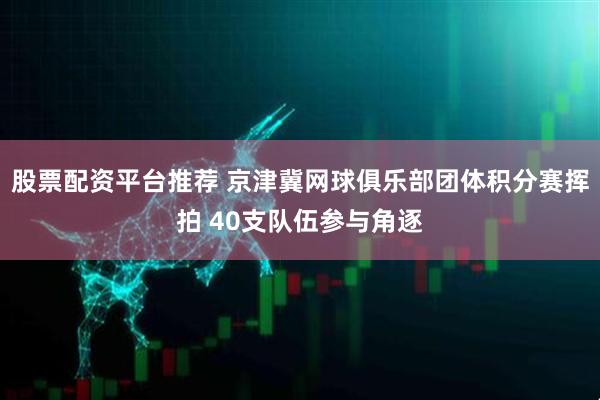 股票配资平台推荐 京津冀网球俱乐部团体积分赛挥拍 40支队伍参与角逐
