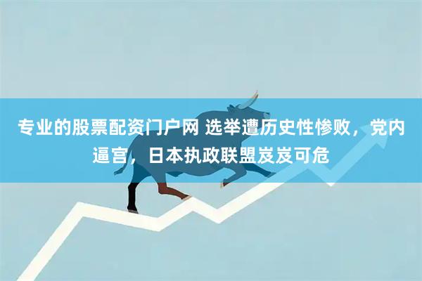 专业的股票配资门户网 选举遭历史性惨败，党内逼宫，日本执政联盟岌岌可危