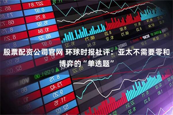 股票配资公司官网 环球时报社评：亚太不需要零和博弈的“单选题”
