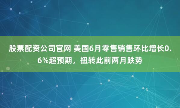 股票配资公司官网 美国6月零售销售环比增长0.6%超预期，扭转此前两月跌势