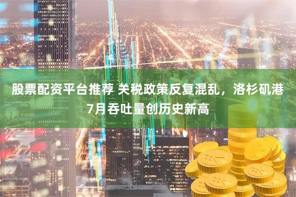 股票配资平台推荐 关税政策反复混乱，洛杉矶港7月吞吐量创历史新高