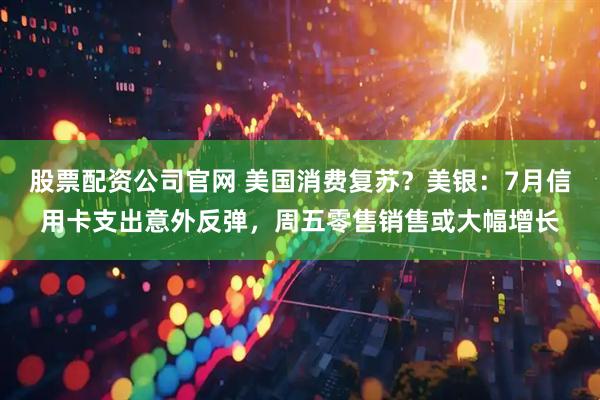 股票配资公司官网 美国消费复苏？美银：7月信用卡支出意外反弹，周五零售销售或大幅增长
