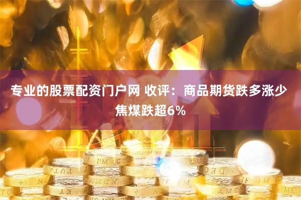 专业的股票配资门户网 收评：商品期货跌多涨少 焦煤跌超6%