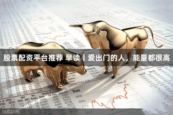 股票配资平台推荐 早读丨爱出门的人，能量都很高