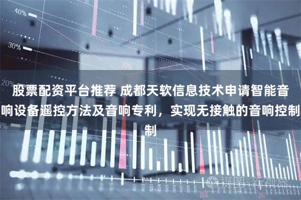 股票配资平台推荐 成都天软信息技术申请智能音响设备遥控方法及音响专利，实现无接触的音响控制