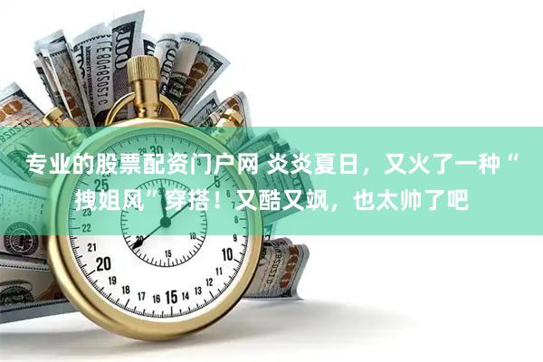 专业的股票配资门户网 炎炎夏日，又火了一种“拽姐风”穿搭！又酷又飒，也太帅了吧