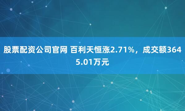 股票配资公司官网 百利天恒涨2.71%，成交额3645.01万元