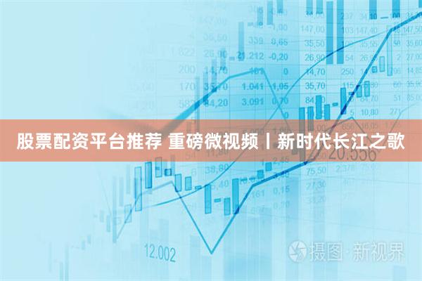 股票配资平台推荐 重磅微视频丨新时代长江之歌