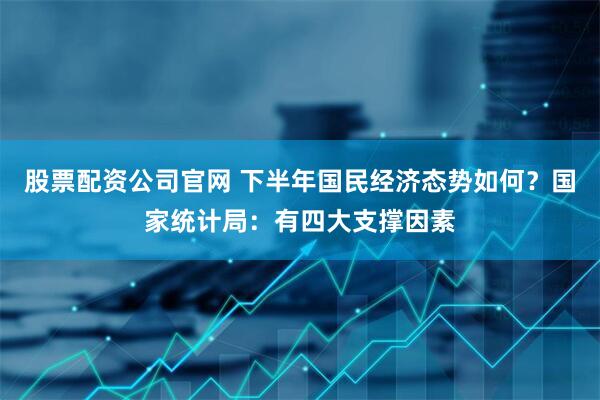 股票配资公司官网 下半年国民经济态势如何？国家统计局：有四大支撑因素