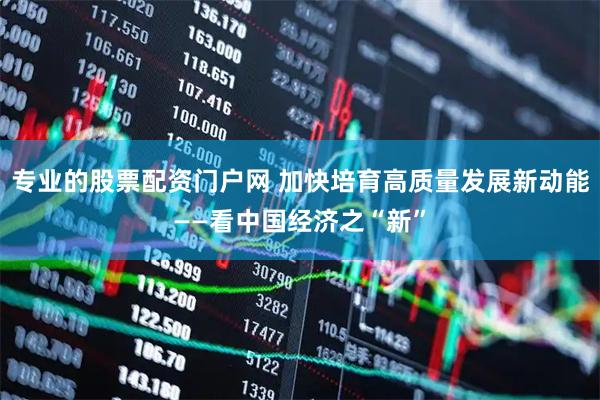 专业的股票配资门户网 加快培育高质量发展新动能——看中国经济之“新”