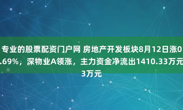 专业的股票配资门户网 房地产开发板块8月12日涨0.69%，深物业A领涨，主力资金净流出1410.33万元