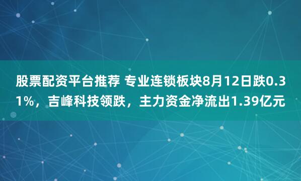 股票配资平台推荐 专业连锁板块8月12日跌0.31%，吉峰科技领跌，主力资金净流出1.39亿元