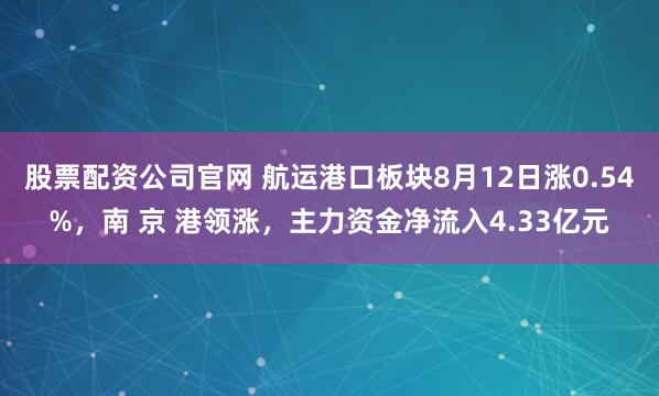 股票配资公司官网 航运港口板块8月12日涨0.54%，南 京 港领涨，主力资金净流入4.33亿元