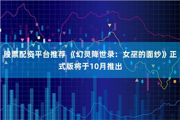 股票配资平台推荐 《幻灵降世录：女巫的面纱》正式版将于10月推出
