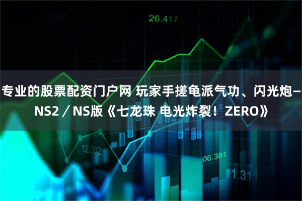 专业的股票配资门户网 玩家手搓龟派气功、闪光炮—NS2／NS版《七龙珠 电光炸裂！ZERO》