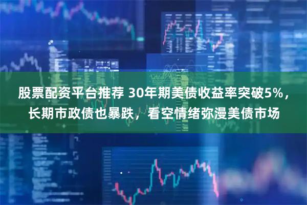 股票配资平台推荐 30年期美债收益率突破5%，长期市政债也暴跌，看空情绪弥漫美债市场