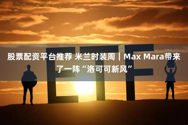 股票配资平台推荐 米兰时装周｜Max Mara带来了一阵“洛可可新风”