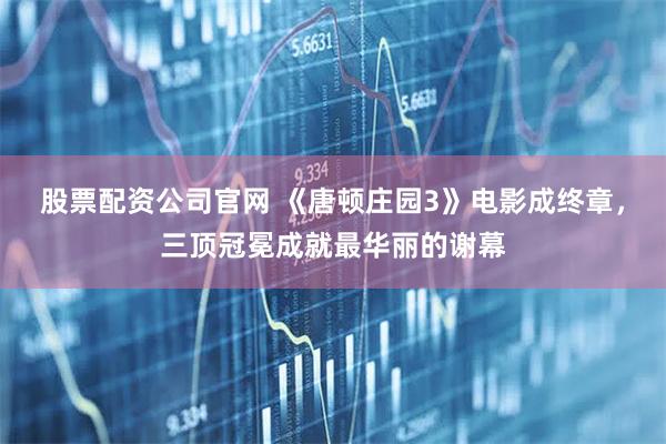 股票配资公司官网 《唐顿庄园3》电影成终章，三顶冠冕成就最华丽的谢幕