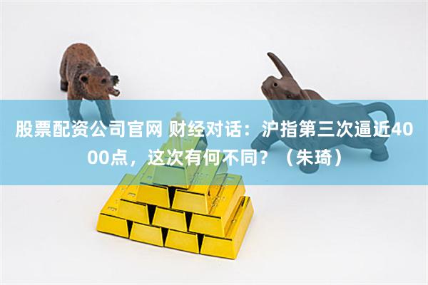 股票配资公司官网 财经对话：沪指第三次逼近4000点，这次有何不同？（朱琦）