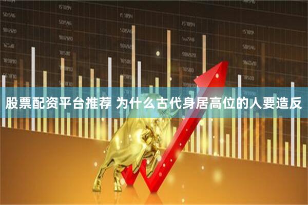 股票配资平台推荐 为什么古代身居高位的人要造反