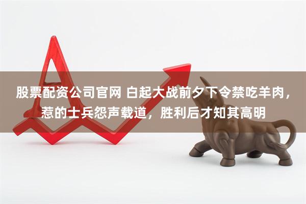股票配资公司官网 白起大战前夕下令禁吃羊肉，惹的士兵怨声载道，胜利后才知其高明