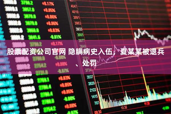 股票配资公司官网 隐瞒病史入伍，夏某某被退兵、处罚